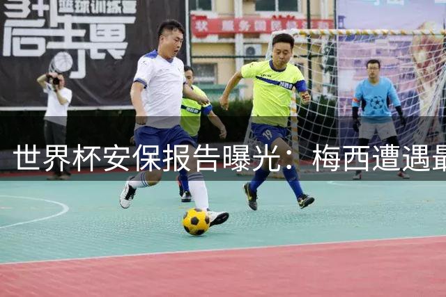 世界杯安保报告曝光：梅西遭遇最密集死亡威胁 C罗频遭球迷骚扰