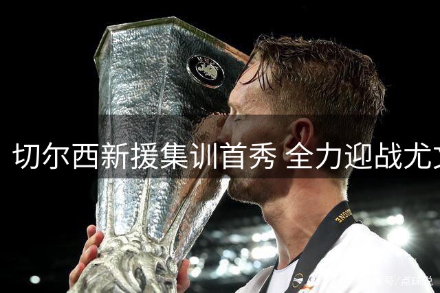 切尔西新援集训首秀 全力迎战尤文图斯