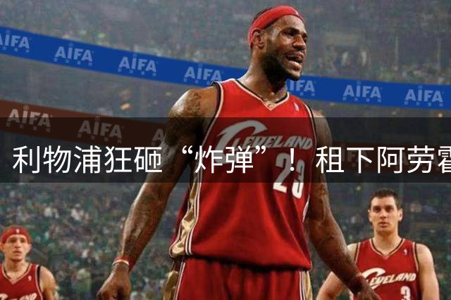 利物浦狂砸“炸弹”！租下阿劳霍，伊劳拉的新援太猛了