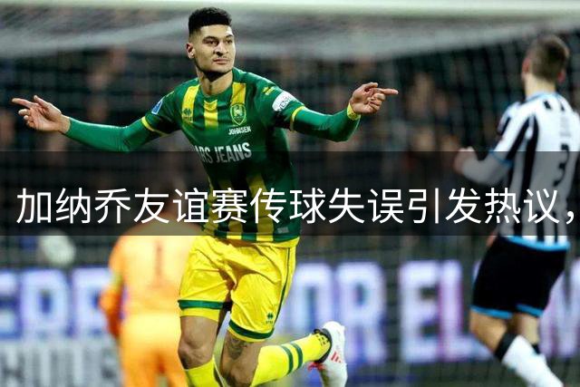 加纳乔友谊赛传球失误引发热议，年轻球员成长之路任重道远