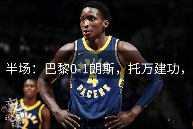 半场：巴黎0-1朗斯，托万建功，安东尼奥染红