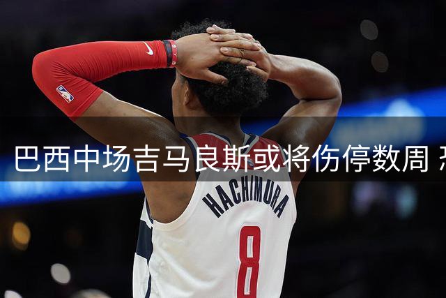 巴西中场吉马良斯或将伤停数周 恐缺席多场英超赛事