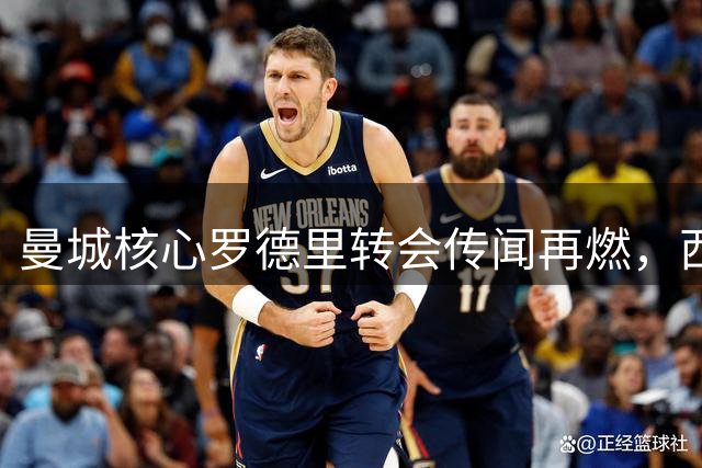 曼城核心罗德里转会传闻再燃，西甲双雄争夺战升温