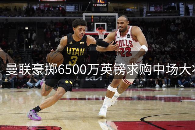 曼联豪掷6500万英镑求购中场大将 夏窗引援计划持续推进
