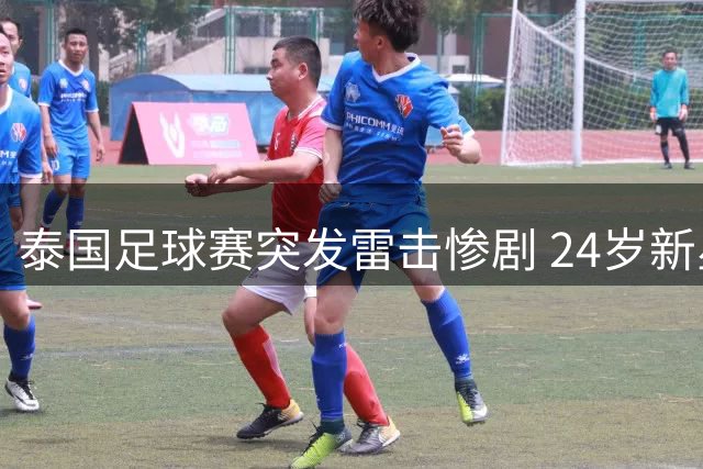 泰国足球赛突发雷击惨剧 24岁新星当场殒命多人受伤
