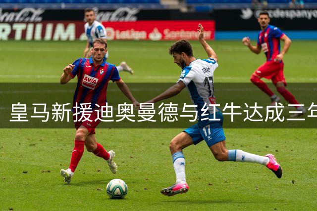 皇马新援迪奥曼德与红牛达成三年合作计划
