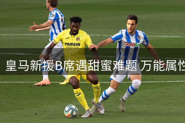 皇马新援B席遇甜蜜难题 万能属性令穆帅战术板充满变数