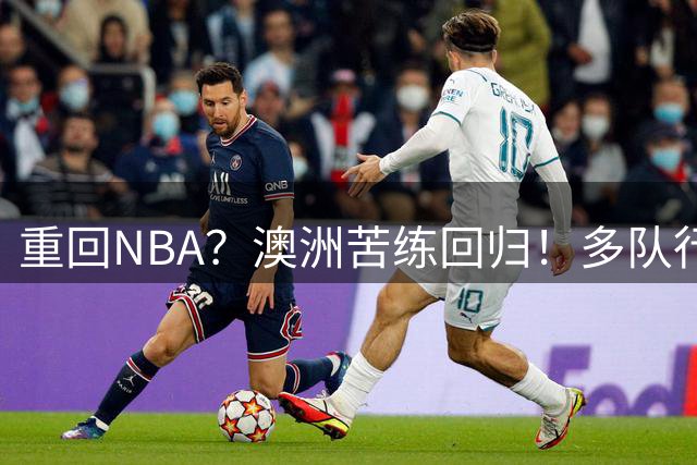 重回NBA？澳洲苦练回归！多队行动！状元该选哪里？