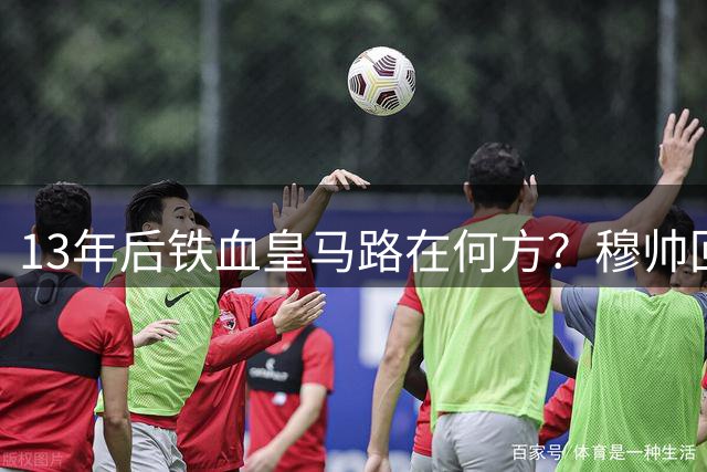 13年后铁血皇马路在何方？穆帅回归重塑球队魂